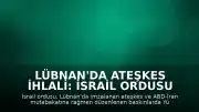Lübnan'da Ateşkes İhlali: İsrail Ordusu Bir Subayının Öldürüldüğünü Duyurdu
