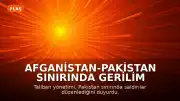 Afganistan-Pakistan Sınırında Gerilim Tırmanıyor: Taliban'dan Saldırı İddiası