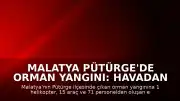 Malatya Pütürge'de Orman Yangını: Havadan ve Karadan Müdahale Sürüyor