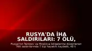 Rusya'da İHA Saldırıları: 7 Ölü, Çok Sayıda Yaralı ve Tesislerde Yangın