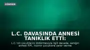 L.C. Davasında Annesi Tanıklık Etti: "Çocuklara Zarar Verme Düşünceleri Vardı"
