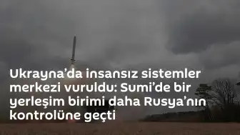 Sumi Bölgesi'nde Rusya'nın İlerleyişi: İnsansız Sistemler Merkezi Hedef Alındı