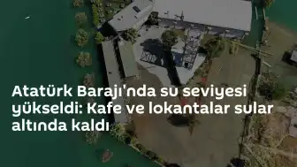 Adıyaman Kahta'da Atatürk Baraj Göleti Su Seviyesi Yükseldi: İşletmeler Etkilendi