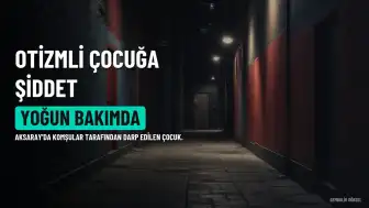 Aksaray'da Otizmli Çocuğa Komşu Şiddeti: Mağdur Çocuk Yoğun Bakımda
