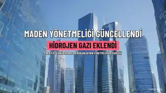 Maden Yönetmeliği Güncellendi: Hidrojen Gazı Üçüncü Grup Madenlere Eklendi
