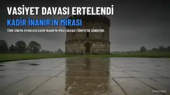 Kadir İnanır'ın Vasiyet Davası Ertelendi: 1 Milyar TL'lik Mirasın Detayları Ortaya Çıktı
