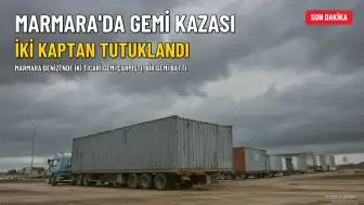 Marmara Denizi'ndeki Gemi Kazasında İki Kaptan Tutuklandı