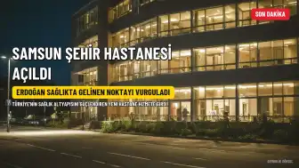 Samsun Şehir Hastanesi Açıldı: Cumhurbaşkanı Erdoğan Sağlıkta Gelinen Noktayı Vurguladı