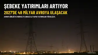 AB ve Norveç'te Şebeke Yatırımları 2027'de 48 Milyar Avroya Ulaşacak