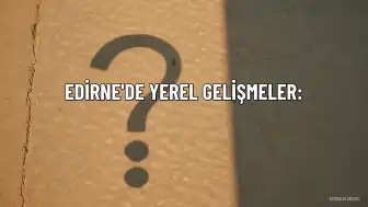 Edirne'de Yerel Gelişmeler: Köy Ziyaretleri ve Kurumsal Buluşmalar