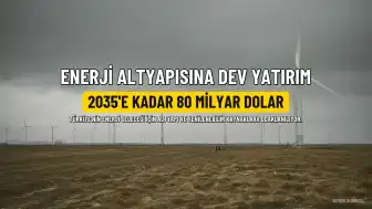 Türkiye'nin Enerji Altyapısına 2035'e Kadar 80 Milyar Dolarlık Yatırım Planlanıyor