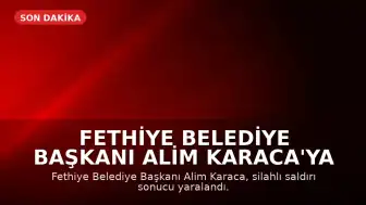 Fethiye Belediye Başkanı Alim Karaca'ya Silahlı Saldırı Düzenlendi