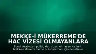 Mekke-i Mükerreme'de Hac Vizesi Olmayanlara Yönelik Denetimler Sıkılaştırıldı