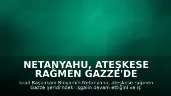 Netanyahu, Ateşkese Rağmen Gazze'de İşgalin Genişletildiğini Açıkladı