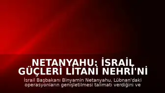 Netanyahu: İsrail Güçleri Litani Nehri'ni Geçti
