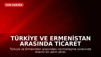 Türkiye ve Ermenistan Arasında Ticaret Hazırlıkları Tamamlandı