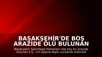 Başakşehir'de Boş Arazide Ölü Bulunan Kadınla İlgili Soruşturma Başlatıldı