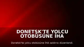 Donetsk'te Yolcu Otobüsüne İHA Saldırısı: 7 Ölü, 11 Yaralı