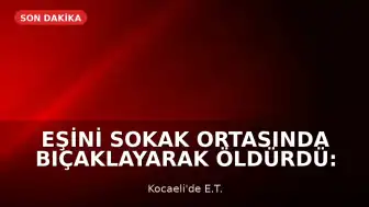 Eşini Sokak Ortasında Bıçaklayarak Öldürdü: Olay Yerine Polis Müdahale Etti