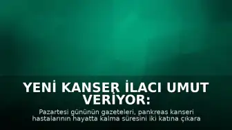 Yeni Kanser İlacı Umut Veriyor: Hayatta Kalma Süresini İki Katına Çıkarıyor