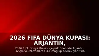 2026 FIFA Dünya Kupası: Arjantin, İsviçre'yi Uzatmalarda 3-1 Mağlup Etti