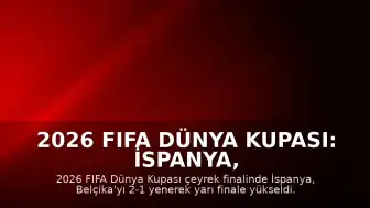 2026 FIFA Dünya Kupası: İspanya, Belçika'yı 2-1 Mağlup Ederek Yarı Finale Yükseldi
