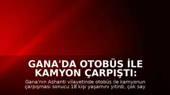 Gana'da Otobüs ile Kamyon Çarpıştı: 18 Kişi Öldü