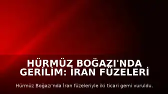 Hürmüz Boğazı'nda Gerilim: İran Füzeleri İki Ticari Gemiyi Hedef Aldı