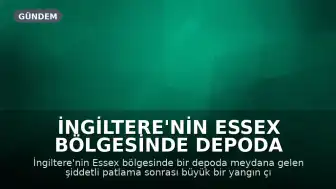 İngiltere'nin Essex Bölgesinde Depoda Şiddetli Patlama ve Yangın