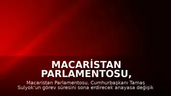 Macaristan Parlamentosu, Cumhurbaşkanı Sulyok'un Görev Süresini Sona Erdirecek Anayasa Değişikliğini Kabul Etti