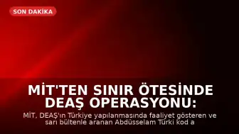 MİT'ten Sınır Ötesinde DEAŞ Operasyonu: Abdüsselam Türki Kod Adlı T.G. Yakalandı