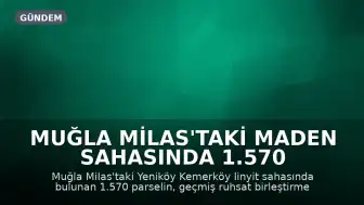Muğla Milas'taki Maden Sahasında 1.570 Parsel Toprak Koruma Yasası Kapsamı Dışında Tutuldu