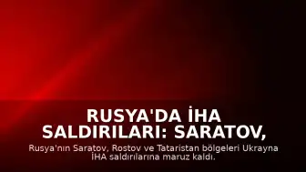 Rusya'da İHA Saldırıları: Saratov, Rostov ve Tataristan Bölgelerinde Can Kaybı ve Hasar