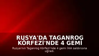 Rusya'da Taganrog Körfezi'nde 4 Gemi İHA Saldırısına Uğradı: 1 Denizci Hayatını Kaybetti
