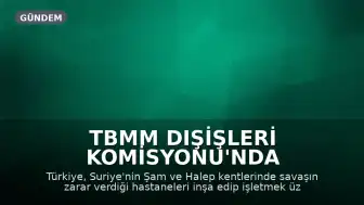 TBMM Dışişleri Komisyonu'nda Suriye'deki Hastanelerin İşletilmesine İlişkin Yasa Teklifi Görüşülüyor