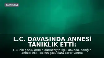 L.C. Davasında Annesi Tanıklık Etti: "Çocuklara Zarar Verme Düşünceleri Vardı"