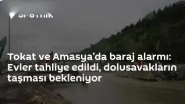 Tokat ve Amasya'da Barajlarda Yüksek Seviye: 15 Mahalle ve 7 Köy Tahliye Edildi