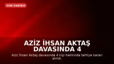 Aziz İhsan Aktaş Davasında 4 Kişi Tahliye Edildi