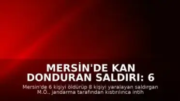 Mersin'de Kan Donduran Saldırı: 6 Ölü, 8 Yaralı, Fail İntihar Etti