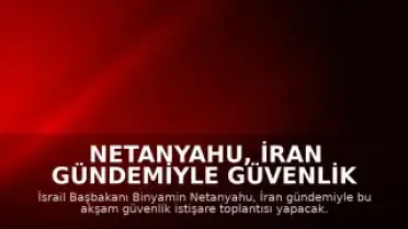 Netanyahu, İran Gündemiyle Güvenlik İstişare Toplantısı Yapacak