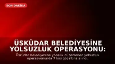 Üsküdar Belediyesine Yolsuzluk Operasyonu: 7 Gözaltı