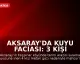 Aksaray'da Kuyu Faciası: 3 Kişi Hayatını Kaybetti, 1 Kişi Yaralandı