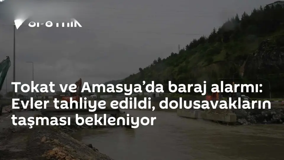 Tokat ve Amasya'da Barajlarda Yüksek Seviye: 15 Mahalle ve 7 Köy Tahliye Edildi