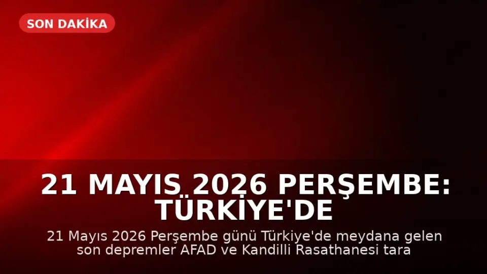 21 Mayıs 2026 Perşembe: Türkiye'de Meydana Gelen Son Depremler