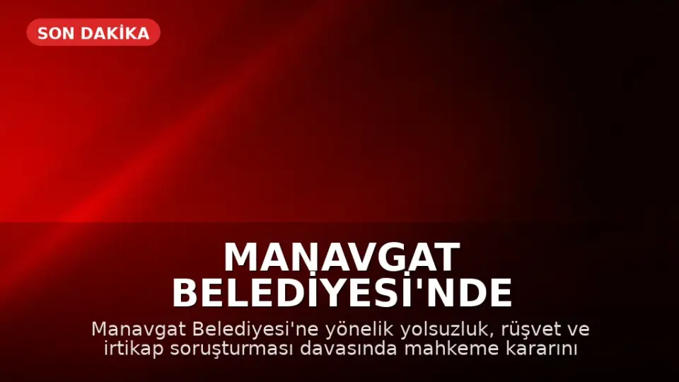 Manavgat Belediyesi'nde Yolsuzluk Davasında Karar: 45 Yıl Hapis Cezası