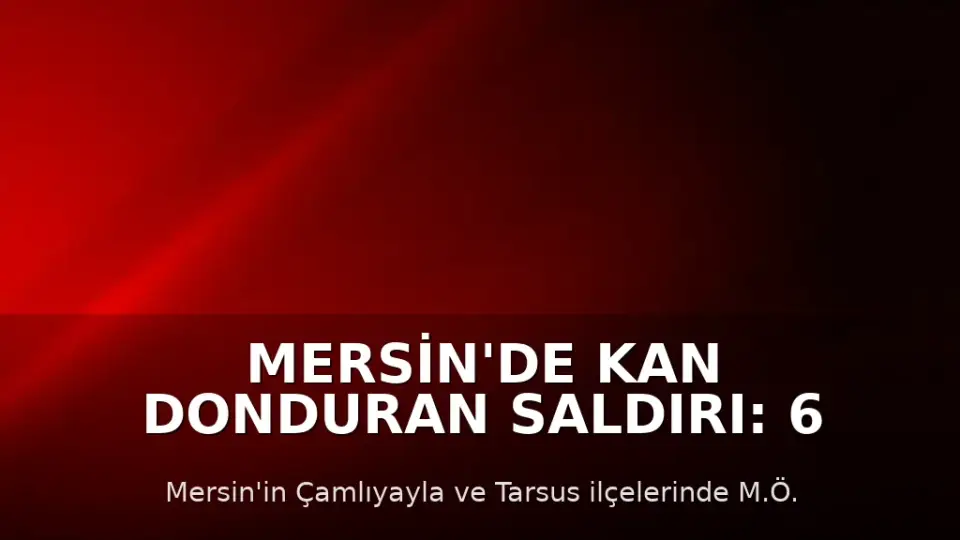 Mersin'de Kan Donduran Saldırı: 6 Kişi Hayatını Kaybetti, 8 Yaralı