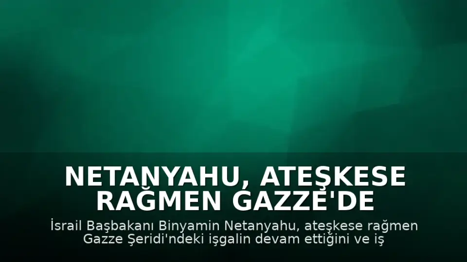 Netanyahu, Ateşkese Rağmen Gazze'de İşgalin Genişletildiğini Açıkladı