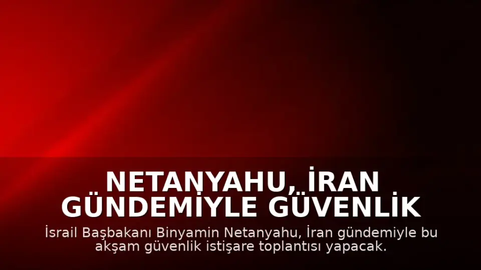 Netanyahu, İran Gündemiyle Güvenlik İstişare Toplantısı Yapacak