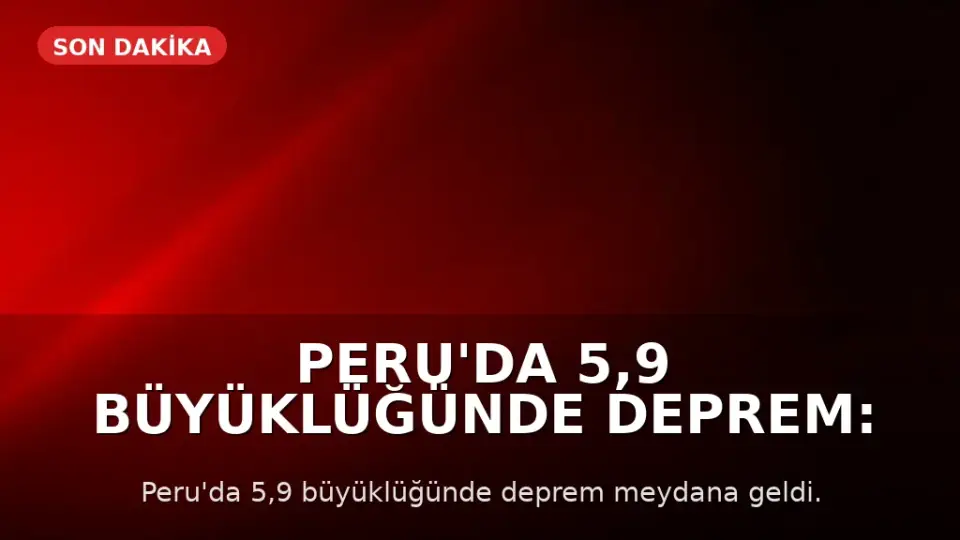 Peru'da 5,9 Büyüklüğünde Deprem: Can ve Mal Kaybı Yaşanmadı