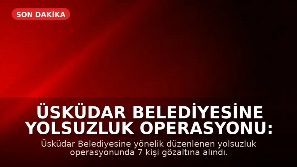 Üsküdar Belediyesine Yolsuzluk Operasyonu: 7 Gözaltı